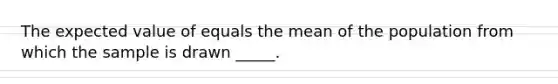 The expected value of equals the mean of the population from which the sample is drawn _____.