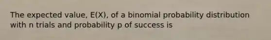 The expected value, E(X), of a binomial probability distribution with n trials and probability p of success is