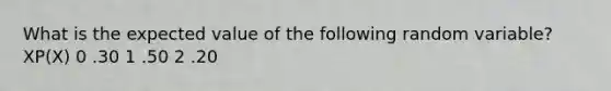 What is the expected value of the following random variable? XP(X) 0 .30 1 .50 2 .20