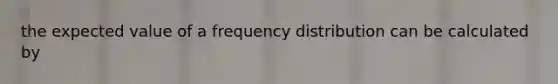 the expected value of a frequency distribution can be calculated by