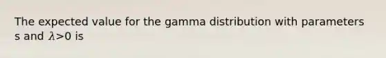 The expected value for the gamma distribution with parameters s and 𝜆>0 is