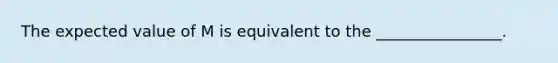 The expected value of M is equivalent to the ________________.