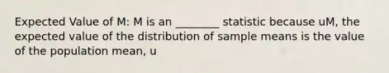 Expected Value of M: M is an ________ statistic because uM, the expected value of the distribution of sample means is the value of the population mean, u