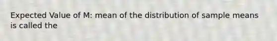 Expected Value of M: mean of the distribution of sample means is called the