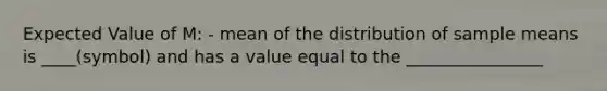 Expected Value of M: - mean of the distribution of sample means is ____(symbol) and has a value equal to the ________________