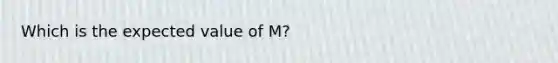 Which is the expected value of M?