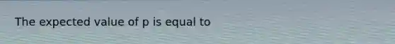 The expected value of p is equal to