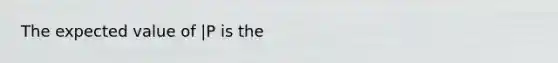 The expected value of |P is the