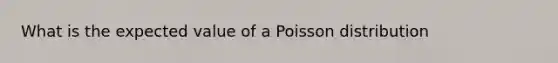 What is the expected value of a Poisson distribution