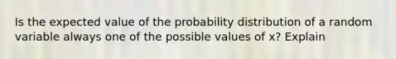 Is the expected value of the probability distribution of a random variable always one of the possible values of x? Explain