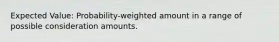 Expected Value: Probability-weighted amount in a range of possible consideration amounts.