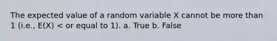 The expected value of a random variable X cannot be more than 1 (i.e., E(X) < or equal to 1). a. True b. False