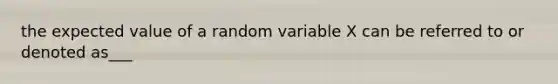 the expected value of a random variable X can be referred to or denoted as___