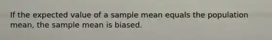 If the expected value of a sample mean equals the population mean, the sample mean is biased.