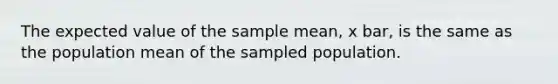 The expected value of the sample mean, x bar, is the same as the population mean of the sampled population.