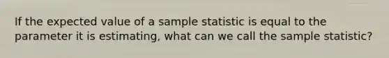 If the expected value of a sample statistic is equal to the parameter it is​ estimating, what can we call the sample​ statistic?