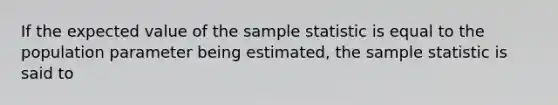 If the expected value of the sample statistic is equal to the population parameter being estimated, the sample statistic is said to