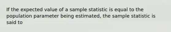 If the expected value of a sample statistic is equal to the population parameter being estimated, the sample statistic is said to