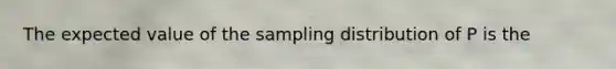 The expected value of the sampling distribution of P is the