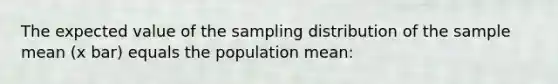 The expected value of the sampling distribution of the sample mean (x bar) equals the population mean: