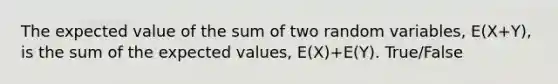 The expected value of the sum of two random​ variables, E(X+Y)​, is the sum of the expected​ values, E(X)+E(Y). True/False