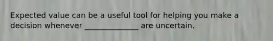 Expected value can be a useful tool for helping you make a decision whenever ______________ are uncertain.