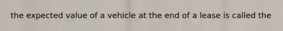 the expected value of a vehicle at the end of a lease is called the