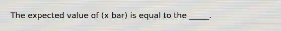 The expected value of (x bar) is equal to the _____.