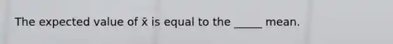 The expected value of x̄ is equal to the _____ mean.