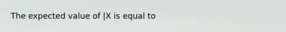 The expected value of |X is equal to