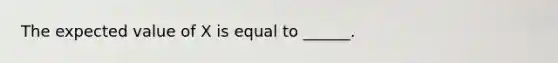 The expected value of X is equal to ______.