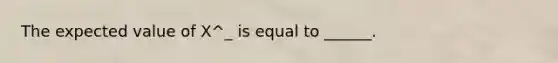 The expected value of X^_ is equal to ______.