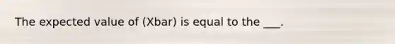 The expected value of (Xbar) is equal to the ___.