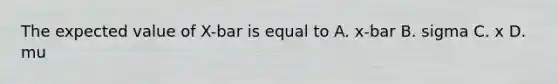 The expected value of X-bar is equal to A. x-bar B. sigma C. x D. mu