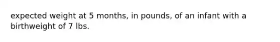 expected weight at 5 months, in pounds, of an infant with a birthweight of 7 lbs.