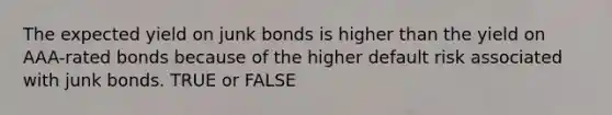 The expected yield on junk bonds is higher than the yield on AAA-rated bonds because of the higher default risk associated with junk bonds. TRUE or FALSE