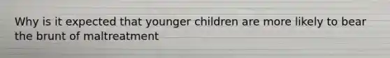 Why is it expected that younger children are more likely to bear the brunt of maltreatment