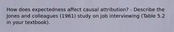 How does expectedness affect causal attribution? - Describe the Jones and colleagues (1961) study on job interviewing (Table 5.2 in your textbook).