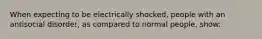 When expecting to be electrically shocked, people with an antisocial disorder, as compared to normal people, show: