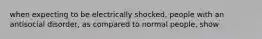 when expecting to be electrically shocked, people with an antisocial disorder, as compared to normal people, show