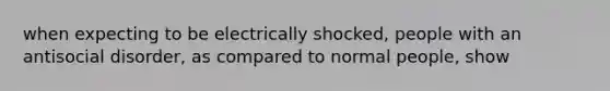 when expecting to be electrically shocked, people with an antisocial disorder, as compared to normal people, show