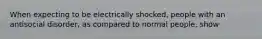 When expecting to be electrically shocked, people with an antisocial disorder, as compared to normal people, show