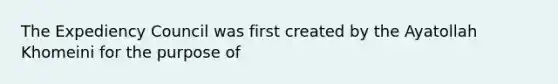 The Expediency Council was first created by the Ayatollah Khomeini for the purpose of