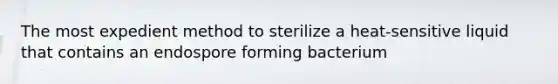 The most expedient method to sterilize a heat-sensitive liquid that contains an endospore forming bacterium