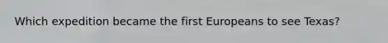 Which expedition became the first Europeans to see Texas?