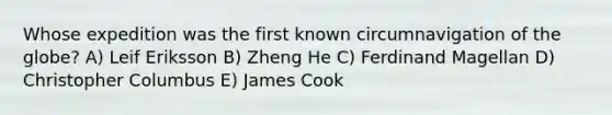 Whose expedition was the first known circumnavigation of the globe?​ A) Leif Eriksson B) Zheng He C) Ferdinand Magellan D) Christopher Columbus E) James Cook