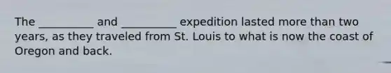 The __________ and __________ expedition lasted more than two years, as they traveled from St. Louis to what is now the coast of Oregon and back.