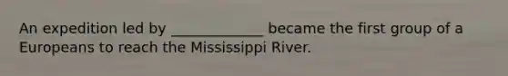 An expedition led by _____________ became the first group of a Europeans to reach the Mississippi River.