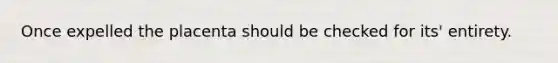 Once expelled the placenta should be checked for its' entirety.