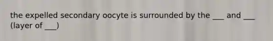 the expelled secondary oocyte is surrounded by the ___ and ___ (layer of ___)